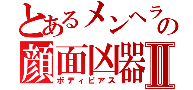 とあるメンヘラの顔面凶器Ⅱ（ボディピアス）