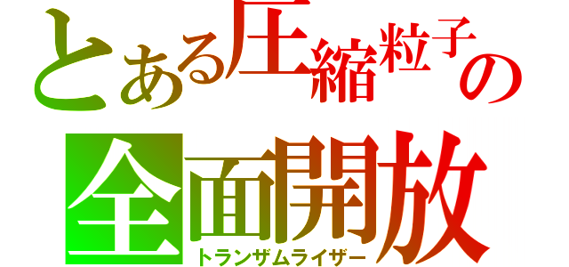 とある圧縮粒子の全面開放（トランザムライザー）