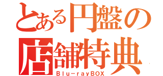 とある円盤の店舗特典（Ｂｌｕ－ｒａｙＢＯＸ）