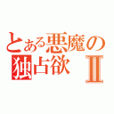 とある悪魔の独占欲Ⅱ（）