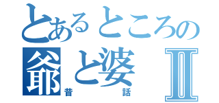 とあるところの爺と婆Ⅱ（昔話）