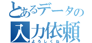 とあるデータの入力依頼（よろしくね）