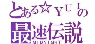 とある☆ＹＵＩ☆の最速伝説（ＭＩＤＮＩＧＨＴ）