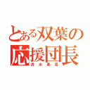 とある双葉の応援団長（清水勇吾）