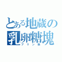 とある地蔵の乳卵糖塊達（プリン族）