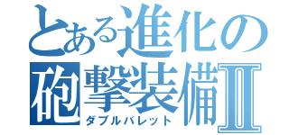 とある進化の砲撃装備Ⅱ（ダブルバレット）