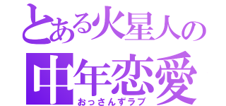 とある火星人の中年恋愛（おっさんずラブ）