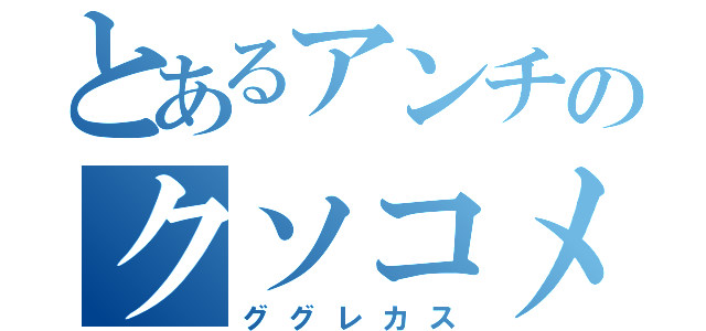 とあるアンチのクソコメ（ググレカス）