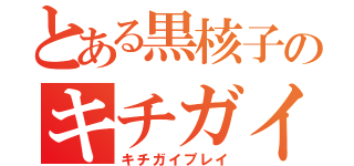 とある黒核子のキチガイ（キチガイプレイ）