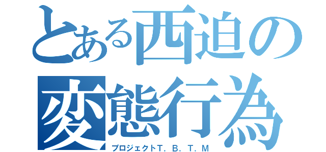 とある西迫の変態行為（プロジェクトＴ．Ｂ．Ｔ．Ｍ）