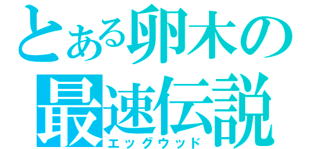 とある卵木の最速伝説（エッグウッド）