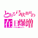 とある弓状指紋の在日爆増（１千万人越えたシト）