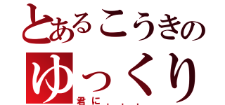 とあるこうきのゆっくり枠（君に．．．）