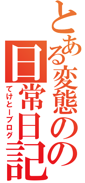 とある変態のの日常日記（てけとーブログ）