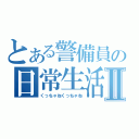 とある警備員の日常生活Ⅱ（くっちゃねくっちゃね）