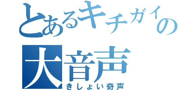 とあるキチガイの大音声（きしょい奇声）