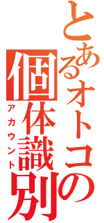 とあるオトコの個体識別（アカウント）