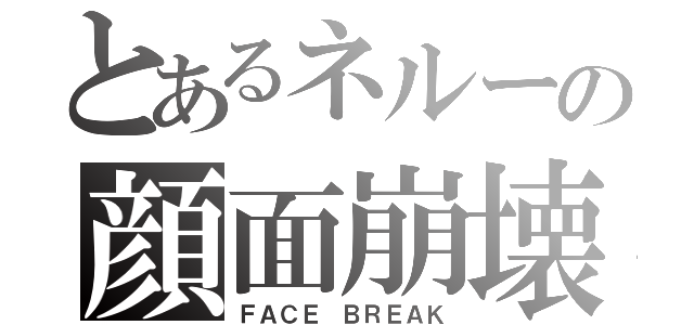 とあるネルーの顔面崩壊（ＦＡＣＥ ＢＲＥＡＫ）