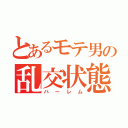 とあるモテ男の乱交状態（ハーレム）