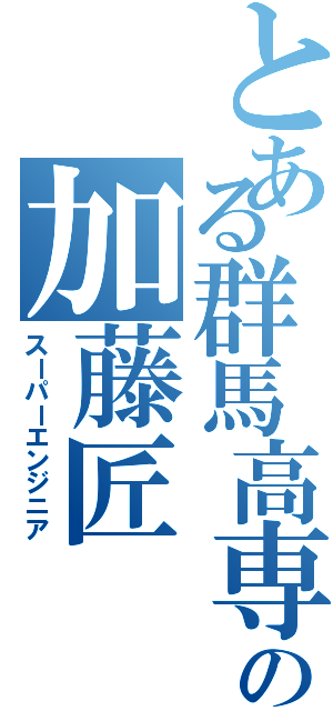 とある群馬高専の加藤匠（スーパーエンジニア）