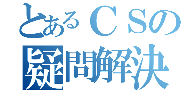 とあるＣＳの疑問解決（）