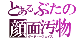 とあるぶたの顔面汚物（ダーティーフェイス）