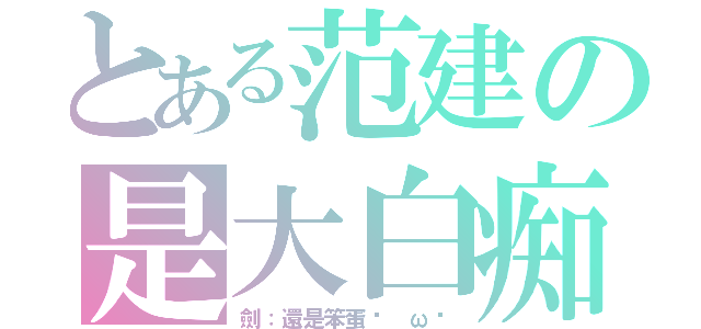 とある范建の是大白痴（劍：還是笨蛋ˋ ωˊ）