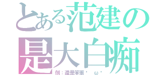 とある范建の是大白痴（劍：還是笨蛋ˋ ωˊ）