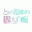 とある范建の是大白痴（劍：還是笨蛋ˋ ωˊ）