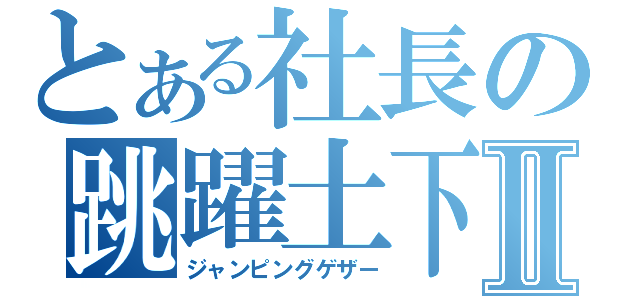 とある社長の跳躍土下座Ⅱ（ジャンピングゲザー）