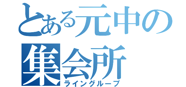 とある元中の集会所（ライングループ）