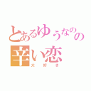 とあるゆうなのの辛い恋（大好き）