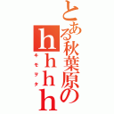 とある秋葉原のｈｈｈｈ（キモヲタ）