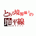 とある境界線上の地平線（ホライゾン）