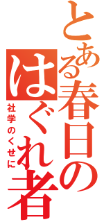 とある春日のはぐれ者（社学のくせに）