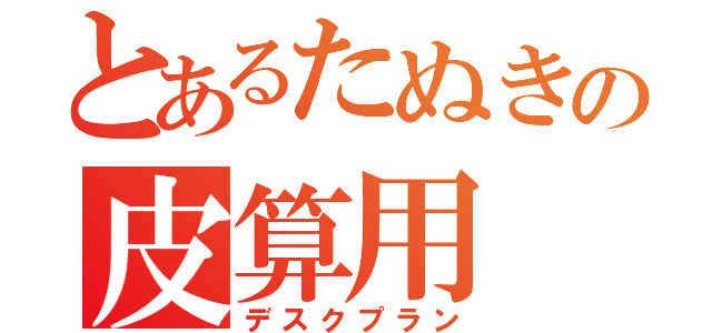 とあるたぬきの皮算用（デスクプラン）