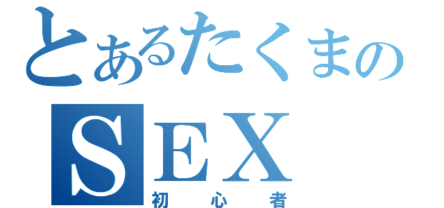 とあるたくまのＳＥＸ（初心者）