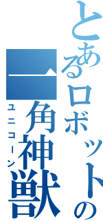 とあるロボットの一角神獣（ユニコーン）