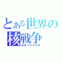 とある世界の核戦争（おまつりさわぎ）