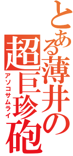 とある薄井の超巨珍砲（アソコサムライ）