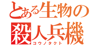 とある生物の殺人兵機（コウノタクト）