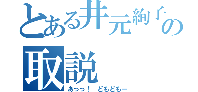 とある井元絢子のの取説（あっっ！　どもどもー）