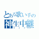 とある歌い手の神生中継（ライブ）