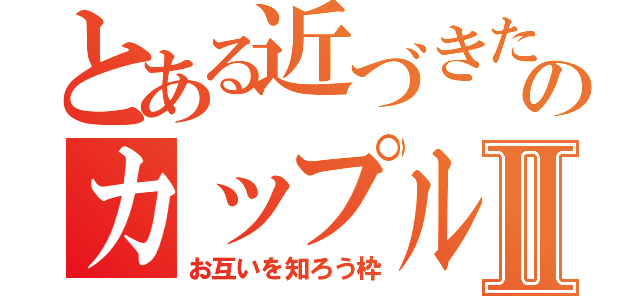 とある近づきたいのカップルⅡ（お互いを知ろう枠）