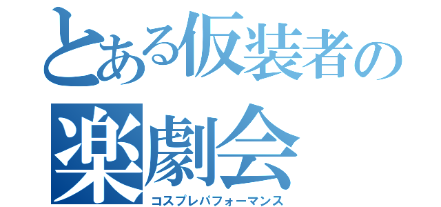 とある仮装者の楽劇会（コスプレパフォーマンス）