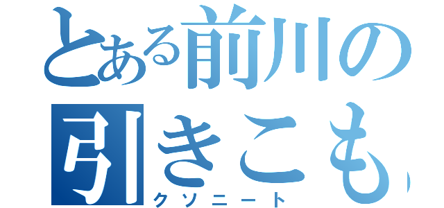 とある前川の引きこもり（クソニート）