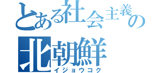 とある社会主義の北朝鮮（イジョウコク）