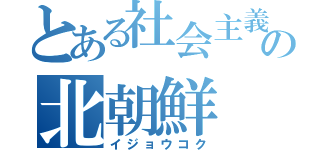 とある社会主義の北朝鮮（イジョウコク）