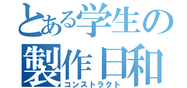 とある学生の製作日和（コンストラクト）