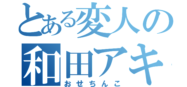 とある変人の和田アキ子（おせちんこ）